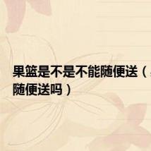 果篮是不是不能随便送（果篮能随便送吗）