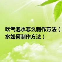 吹气泡水怎么制作方法（吹气泡水如何制作方法）