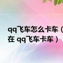 qq飞车怎么卡车（如何在 qq飞车卡车）