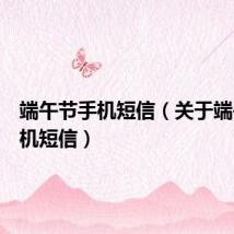 端午节手机短信（关于端午节手机短信）