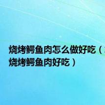 烧烤鳄鱼肉怎么做好吃(怎么做烧烤鳄鱼肉好吃)
