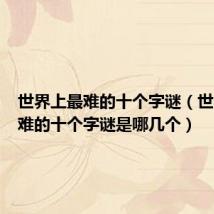 世界上最难的十个字谜（世界上最难的十个字谜是哪几个）