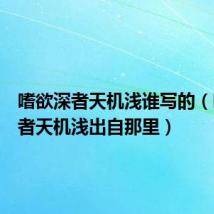 嗜欲深者天机浅谁写的(嗜欲深者天机浅出自那里)