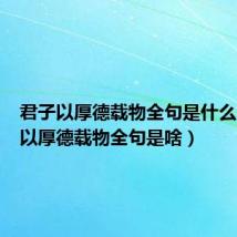 君子以厚德载物全句是什么(君子以厚德载物全句是啥)