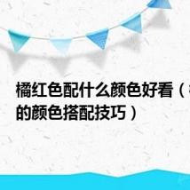 橘红色配什么颜色好看(橘红色的颜色搭配技巧)