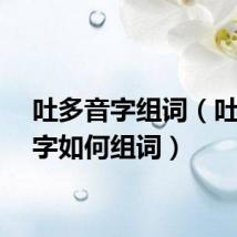 吐多音字组词（吐多音字如何组词）