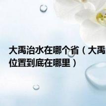 大禹治水在哪个省（大禹治水其位置到底在哪里）