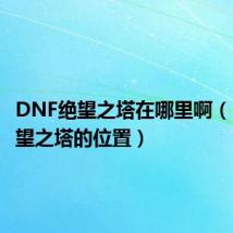 DNF绝望之塔在哪里啊(DNF绝望之塔的位置)