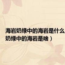 海岩奶绿中的海岩是什么(海岩奶绿中的海岩是啥)