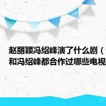 赵丽颖冯绍峰演了什么剧（赵丽颖和冯绍峰都合作过哪些电视剧）