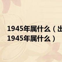 1945年属什么（出生在1945年属什么）