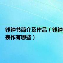 钱钟书简介及作品（钱钟书的代表作有哪些）