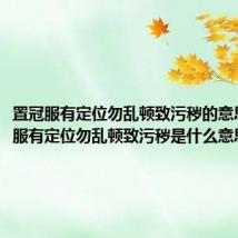 置冠服有定位勿乱顿致污秽的意思(置冠服有定位勿乱顿致污秽是什么意思)