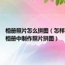 相册照片怎么拼图(怎样在手机相册中制作照片拼图)