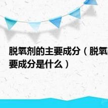 脱氧剂的主要成分(脱氧剂的主要成分是什么)