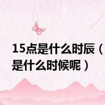 15点是什么时辰(15点是什么时候呢)