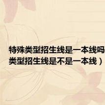 特殊类型招生线是一本线吗（特殊类型招生线是不是一本线）