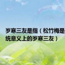 岁寒三友是指(松竹梅是中国传统意义上的岁寒三友)