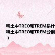 稀土中TREO和TREM是什么意思（稀土中TREO和TREM分别代表什么）