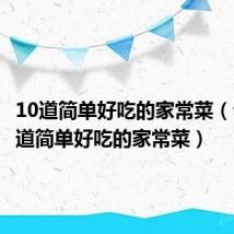 10道简单好吃的家常菜（介绍10道简单好吃的家常菜）