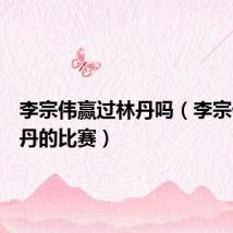 李宗伟赢过林丹吗(李宗伟和林丹的比赛)