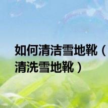 如何清洁雪地靴（怎么清洗雪地靴）