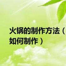 火锅的制作方法（火锅如何制作）