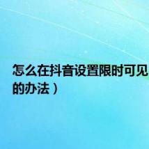 怎么在抖音设置限时可见(设置的办法)