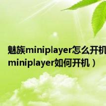 魅族miniplayer怎么开机(魅族miniplayer如何开机)