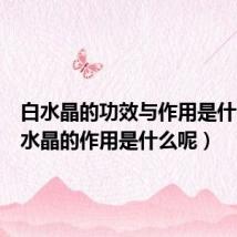 白水晶的功效与作用是什么(白水晶的作用是什么呢)