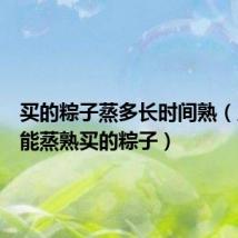 买的粽子蒸多长时间熟(几分钟能蒸熟买的粽子)