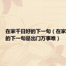 在家千日好的下一句（在家千日好的下一句是出门万事难）