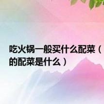 吃火锅一般买什么配菜(吃火锅的配菜是什么)