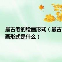 最古老的绘画形式（最古老的绘画形式是什么）
