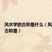 风水学的古称是什么(风水学的古称是)