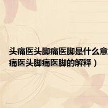 头痛医头脚痛医脚是什么意思(头痛医头脚痛医脚的解释)