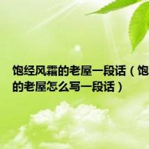 饱经风霜的老屋一段话(饱经风霜的老屋怎么写一段话)