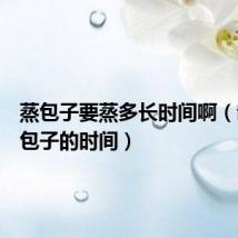 蒸包子要蒸多长时间啊(制作蒸包子的时间)
