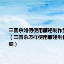 三国杀如何使用雁翎制作武将皮肤(三国杀怎样使用雁翎制作武将皮肤)