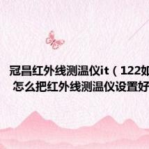 冠昌红外线测温仪it（122如何设置 怎么把红外线测温仪设置好）