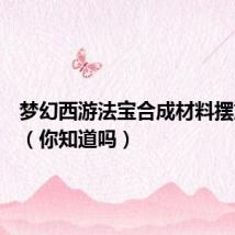 梦幻西游法宝合成材料摆放位置(你知道吗)