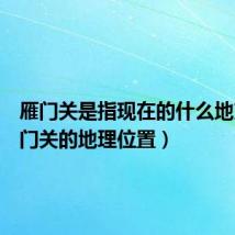 雁门关是指现在的什么地方(雁门关的地理位置)