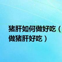 猪肝如何做好吃(怎样做猪肝好吃)