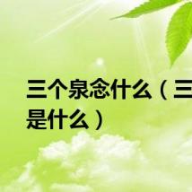 三个泉念什么（三个泉是什么）