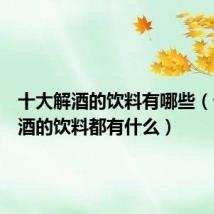 十大解酒的饮料有哪些（十大解酒的饮料都有什么）