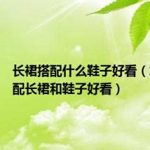 长裙搭配什么鞋子好看(怎样搭配长裙和鞋子好看)