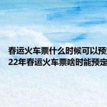 春运火车票什么时候可以预定(2022年春运火车票啥时能预定)
