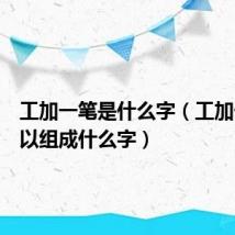 工加一笔是什么字(工加一笔可以组成什么字)