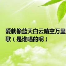 爱就像蓝天白云晴空万里是什么歌(是谁唱的呢)