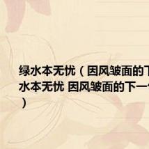 绿水本无忧(因风皱面的下一句 绿水本无忧 因风皱面的下一句是什么)